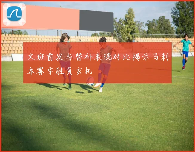 文班首发与替补表现对比揭示马刺本赛季胜负玄机
