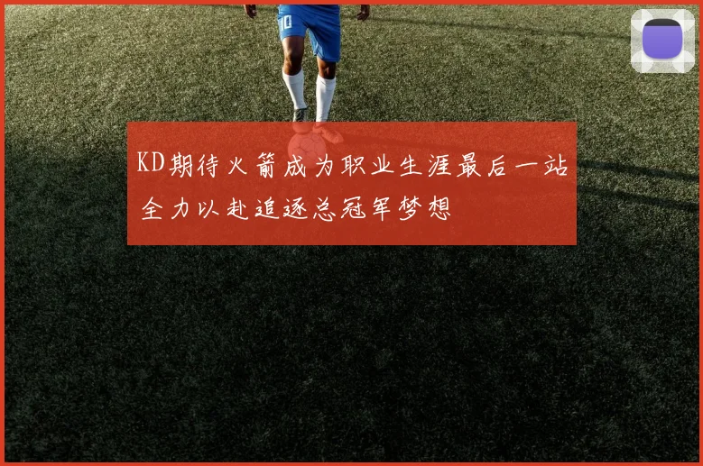 KD期待火箭成为职业生涯最后一站全力以赴追逐总冠军梦想