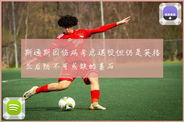 斯通斯因伤病考虑退役但仍是英格兰后防不可或缺的基石