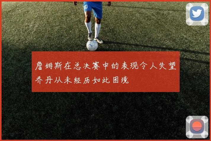 詹姆斯在总决赛中的表现令人失望乔丹从未经历如此困境