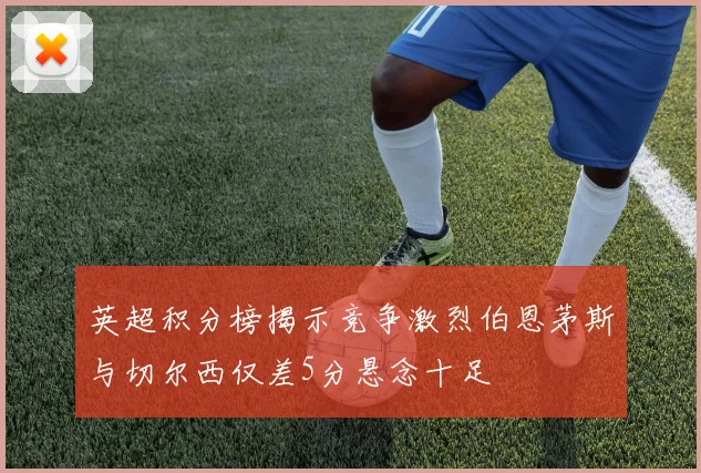 英超积分榜揭示竞争激烈伯恩茅斯与切尔西仅差5分悬念十足