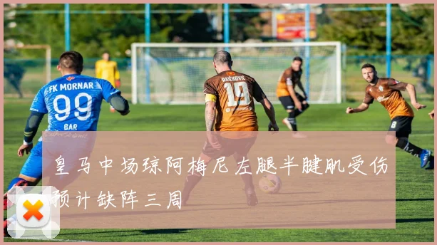 皇马中场琼阿梅尼左腿半腱肌受伤预计缺阵三周